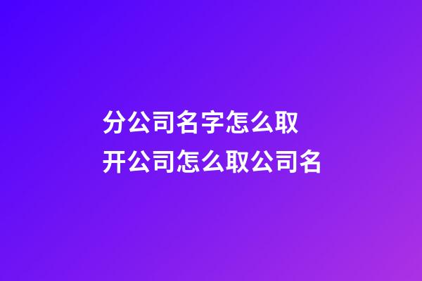 分公司名字怎么取 开公司怎么取公司名-第1张-公司起名-玄机派